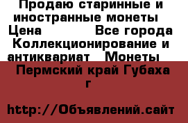 Продаю старинные и иностранные монеты › Цена ­ 4 500 - Все города Коллекционирование и антиквариат » Монеты   . Пермский край,Губаха г.